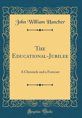 Read online The Educational-Jubilee: A Chronicle and a Forecast (Classic Reprint) - John William Hancher file in PDF