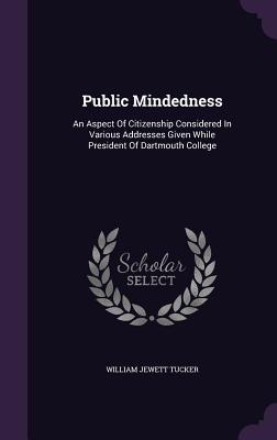 Read Public Mindedness: An Aspect of Citizenship Considered in Various Addresses Given While President of Dartmouth College - William Jewett Tucker | ePub