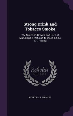 Read Strong Drink and Tobacco Smoke: The Structure, Growth, and Uses of Malt, Hops, Yeast, and Tobacco [Ed. by T.H. Huxley] - Henry Paul Prescott file in ePub