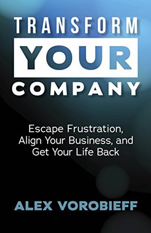 Download Transform Your Company: Escape Frustration, Align Your Business, and Get Your Life Back - Alex Vorobieff | PDF