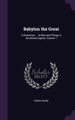Download Babylon the Great: A Dissection  of Men and Things in the British Capital, Volume 1 - Robert Mudie file in PDF