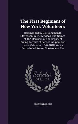 Read online The First Regiment of New York Volunteers: Commanded by Col. Jonathan D. Stevenson, in the Mexican War. Names of the Members of the Regiment During Its Term of Service in Upper and Lower California, 1847-1848, with a Record of All Known Survivors on the - Francis D Clark | ePub