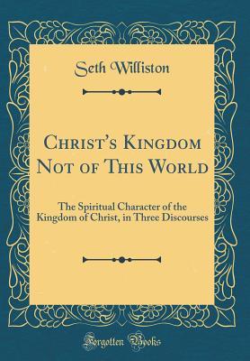 Download Christ's Kingdom Not of This World: The Spiritual Character of the Kingdom of Christ, in Three Discourses (Classic Reprint) - Seth Williston file in PDF