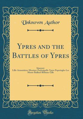 Read online Ypres and the Battles of Ypres: Itinerary: Lille-Armenti�res-Messines-Poelcappelle-Ypres-Poperinghe-Les Monts-Bailleul-B�thune-Lille (Classic Reprint) - Unknown file in PDF