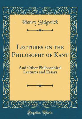 Read online Lectures on the Philosophy of Kant: And Other Philosophical Lectures and Essays (Classic Reprint) - Henry Sidgwick | PDF