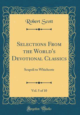 Download Selections from the World's Devotional Classics, Vol. 5 of 10: Scupoli to Whichcote (Classic Reprint) - Robert Scott | PDF