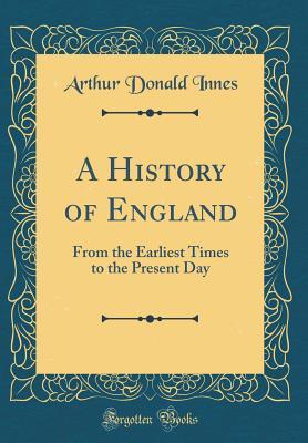 Read A History of England: From the Earliest Times to the Present Day (Classic Reprint) - Arthur Donald Innes | PDF