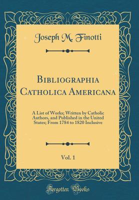 Read online Bibliographia Catholica Americana, Vol. 1: A List of Works; Written by Catholic Authors, and Published in the United States; From 1784 to 1820 Inclusive (Classic Reprint) - Joseph M. Finotti file in ePub