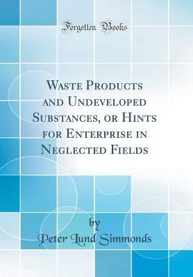 Read online Waste Products and Undeveloped Substances, or Hints for Enterprise in Neglected Fields (Classic Reprint) - Peter Lund Simmonds file in ePub