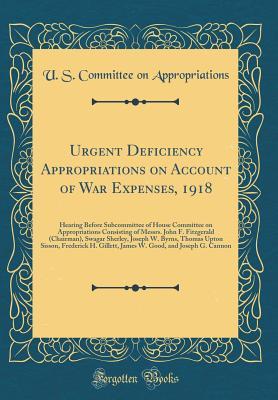 Read online Urgent Deficiency Appropriations on Account of War Expenses, 1918: Hearing Before Subcommittee of House Committee on Appropriations Consisting of Messrs. John F. Fitzgerald (Chairman), Swagar Sherley, Joseph W. Byrns, Thomas Upton Sisson, Frederick H. Gil - U.S. House of Representatives file in ePub