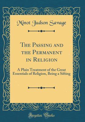 Read The Passing and the Permanent in Religion: A Plain Treatment of the Great Essentials of Religion, Being a Sifting (Classic Reprint) - Minot Judson Savage | PDF