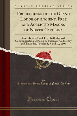 Read Proceedings of the Grand Lodge of Ancient, Free and Accepted Masons of North Carolina: One Hundred and Twentieth Annual Communication at Raleigh, Tuesday, Wednesday and Thursday, January 8, 9 and 10, 1907 (Classic Reprint) - Freemasons Grand Lodge of Nort Carolina | PDF
