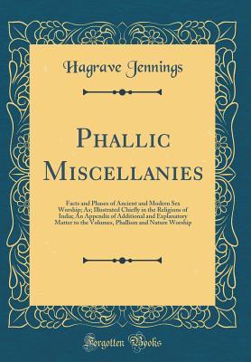 Read Phallic Miscellanies: Facts and Phases of Ancient and Modern Sex Worship; As; Illustrated Chiefly in the Religions of India; An Appendix of Additional and Explanatory Matter to the Volumes, Phallism and Nature Worship (Classic Reprint) - Hagrave Jennings | PDF