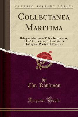 Download Collectanea Maritima: Being a Collection of Public Instruments, &c. &c., Tending to Illustrate the History and Practice of Prize Law (Classic Reprint) - Chr Robinson file in PDF