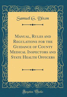 Read Manual, Rules and Regulations for the Guidance of County Medical Inspectors and State Health Officers (Classic Reprint) - Samuel G Dixon | PDF