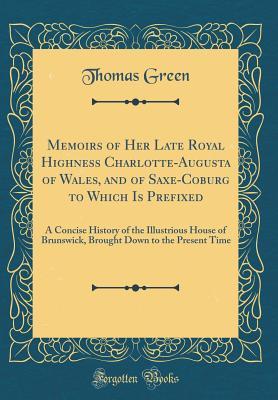 Download Memoirs of Her Late Royal Highness Charlotte-Augusta of Wales, and of Saxe-Coburg to Which Is Prefixed: A Concise History of the Illustrious House of Brunswick, Brought Down to the Present Time (Classic Reprint) - Thomas Green file in ePub