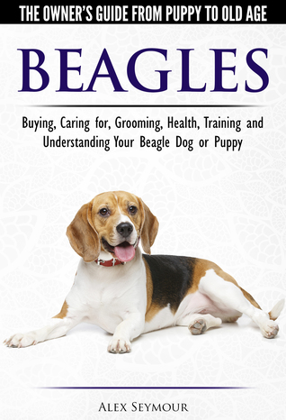 Read online Beagles: The Owner's Guide from Puppy to Old Age - Choosing, Caring for, Grooming, Health, Training and Understanding Your Beagle Dog or Puppy - Alex Seymour | ePub
