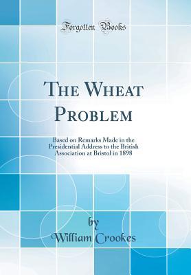 Read online The Wheat Problem: Based on Remarks Made in the Presidential Address to the British Association at Bristol in 1898 (Classic Reprint) - William Crookes file in PDF
