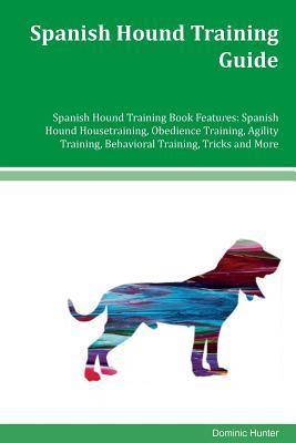 Read Spanish Hound Training Guide Spanish Hound Training Book Features: Spanish Hound Housetraining, Obedience Training, Agility Training, Behavioral Training, Tricks and More - Dominic Hunter | ePub