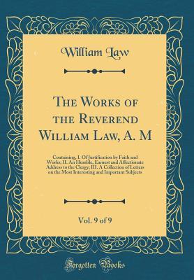 Read online The Works of the Reverend William Law, A. M, Vol. 9 of 9: Containing, I. of Justification by Faith and Works; II. an Humble, Earnest and Affectionate Address to the Clergy; III. a Collection of Letters on the Most Interesting and Important Subjects - William Law | PDF