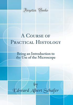Read A Course of Practical Histology: Being an Introduction to the Use of the Microscope (Classic Reprint) - Edward Albert Sharpey-Schafer file in PDF