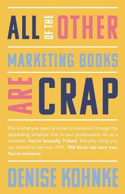 Read All Of The Other Marketing Books Are Crap: This is what you need to know to maneuver through the depressing shitshow that is your professional life as a marketer. You're basically f*cked. The only thing you can control is how you think. This book can s - Denise Kohnke | ePub