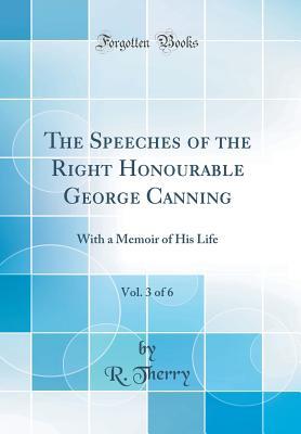Read online The Speeches of the Right Honourable George Canning, Vol. 3 of 6: With a Memoir of His Life (Classic Reprint) - Roger Therry | PDF