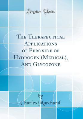 Read The Therapeutical Applications of Peroxide of Hydrogen (Medical), and Glycozone (Classic Reprint) - Charles Marchand file in ePub