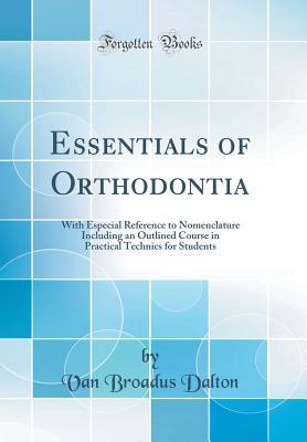 Read online Essentials of Orthodontia: With Especial Reference to Nomenclature Including an Outlined Course in Practical Technics for Students (Classic Reprint) - Van Broadus Dalton | ePub