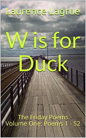 Read online W is for Duck: The Friday Poems Volume One: Poems 1 - 52 (Volume One - Poems 1 - 52) - Laurence Lagrue file in PDF