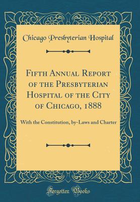Read online Fifth Annual Report of the Presbyterian Hospital of the City of Chicago, 1888: With the Constitution, By-Laws and Charter (Classic Reprint) - Chicago Presbyterian Hospital | ePub