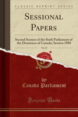 Download Sessional Papers, Vol. 15: Second Session of the Sixth Parliament of the Dominion of Canada; Session 1888 (Classic Reprint) - Canada Parliament | PDF