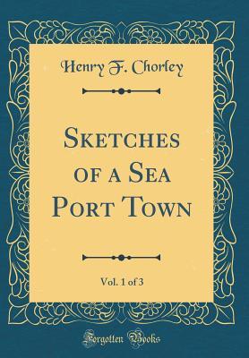 Download Sketches of a Sea Port Town, Vol. 1 of 3 (Classic Reprint) - Henry F Chorley | PDF
