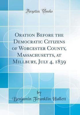 Read Oration Before the Democratic Citizens of Worcester County, Massachusetts, at Millbury, July 4, 1839 (Classic Reprint) - Benjamin Franklin Hallett | ePub