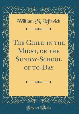 Read The Child in the Midst, or the Sunday-School of To-Day (Classic Reprint) - William M. Leftwich file in PDF