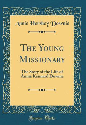 Read online The Young Missionary: The Story of the Life of Annie Kennard Downie (Classic Reprint) - Annie Hershey Downie file in ePub