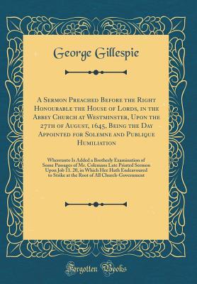 Read A Sermon Preached Before the Right Honourable the House of Lords, in the Abbey Church at Westminster, upon the 27th of August, 1645, being the day Appointed for Solemne and Publique Humiliation: Whereunto Is added a Brotherly Examination of Some Passages - George Gillespie file in PDF