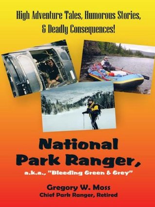 Read online National Park Ranger, A.K.A,Bleeding Green & Grey: High Adventure Tales, Humorous Stories, Deadly Consequences!: High Adventure Tales, Humorous Stories, & Deadly Consequences! - Gregory W. Moss | PDF