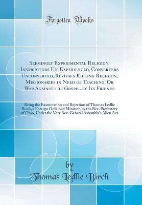 Read Seemingly Experimental Religion, Instructors Un-Experienced, Converters Unconverted, Revivals Killing Religion, Missionaries in Need of Teaching; Or War Against the Gospel by Its Friends: Being the Examination and Rejection of Thomas Ledlie Birch, a Forei - Thomas Ledlie Birch file in PDF