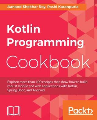 Download Kotlin Programming Cookbook: Explore More Than 100 Recipes That Show How to Build Robust Mobile and Web Applications with Kotlin, Spring Boot, and Android - Rashi Karanpuria file in PDF