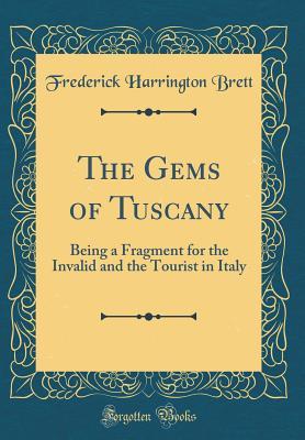 Download The Gems of Tuscany: Being a Fragment for the Invalid and the Tourist in Italy (Classic Reprint) - Frederick Harrington Brett | PDF