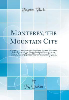 Read Monterey, the Mountain City: Containing a Description of the Boundaries, Situation, Mountains, Lakes, Rivers, Soil and Climate, Geological Features, Natural Scenery, Religious, Moral, and Literary Institutions, Number of Inhabitants and of Professional Me - M Dakin file in ePub