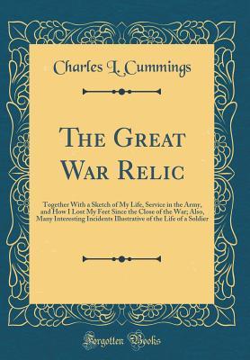 Download The Great War Relic: Together with a Sketch of My Life, Service in the Army, and How I Lost My Feet Since the Close of the War; Also, Many Interesting Incidents Illustrative of the Life of a Soldier (Classic Reprint) - Charles L. Cummings | PDF
