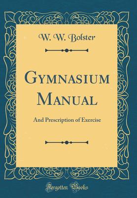 Read Gymnasium Manual: And Prescription of Exercise (Classic Reprint) - W.W. Bolster Jr. | PDF