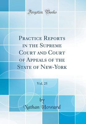 Read online Practice Reports in the Supreme Court and Court of Appeals of the State of New-York, Vol. 25 (Classic Reprint) - Nathan Howard file in PDF