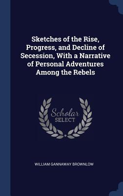 Download Sketches of the Rise, Progress, and Decline of Secession, with a Narrative of Personal Adventures Among the Rebels - William Gannaway Brownlow file in ePub