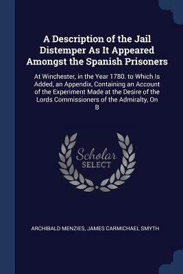 Read online A Description of the Jail Distemper as It Appeared Amongst the Spanish Prisoners: At Winchester, in the Year 1780. to Which Is Added, an Appendix, Containing an Account of the Experiment Made at the Desire of the Lords Commissioners of the Admiralty, on B - Archibald Menzies file in ePub