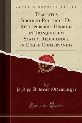 Read online Tractatus Iuridico-Politicus de Rebuspublicis Turbidis in Tranquillum Statum Reducendis, in Eoque Conservandis (Classic Reprint) - Philipp Andreas Oldenburger | ePub