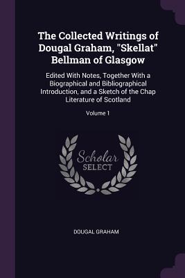 Read The Collected Writings of Dougal Graham, Skellat Bellman of Glasgow: Edited with Notes, Together with a Biographical and Bibliographical Introduction, and a Sketch of the Chap Literature of Scotland; Volume 1 - Dougal Graham file in PDF