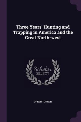 Download Three Years' Hunting and Trapping in America and the Great North-West - Turner-Turner file in ePub